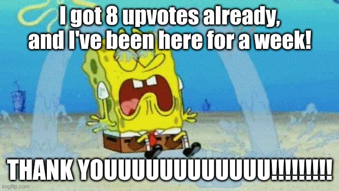 Thx for the 8 upvotes | I got 8 upvotes already, and I've been here for a week! THANK YOUUUUUUUUUUUU!!!!!!!!! | image tagged in spongebob crying | made w/ Imgflip meme maker