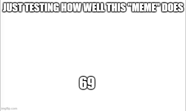 testing this out | JUST TESTING HOW WELL THIS "MEME" DOES; 69 | image tagged in white background,nice,69 | made w/ Imgflip meme maker