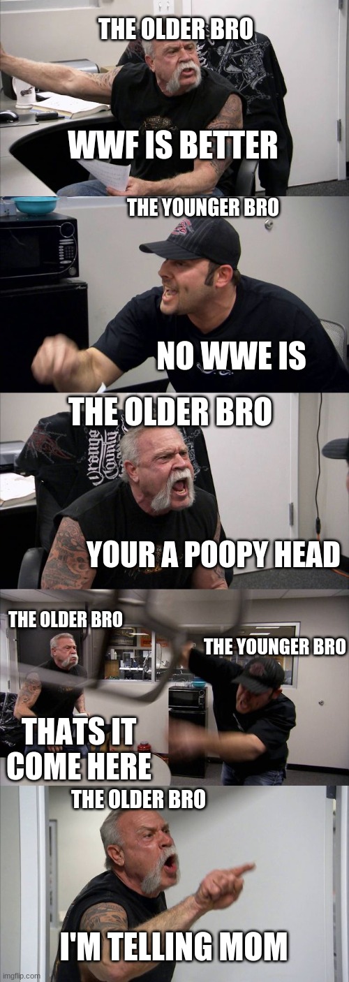 little bros | THE OLDER BRO; WWF IS BETTER; THE YOUNGER BRO; NO WWE IS; THE OLDER BRO; YOUR A POOPY HEAD; THE OLDER BRO; THE YOUNGER BRO; THATS IT COME HERE; THE OLDER BRO; I'M TELLING MOM | image tagged in memes,american chopper argument | made w/ Imgflip meme maker