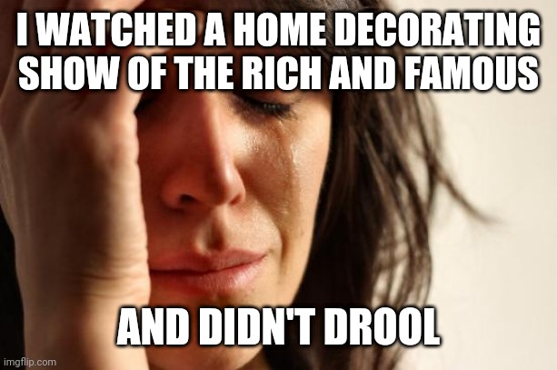 For most should be a good thing. | I WATCHED A HOME DECORATING SHOW OF THE RICH AND FAMOUS; AND DIDN'T DROOL | image tagged in memes,first world problems | made w/ Imgflip meme maker