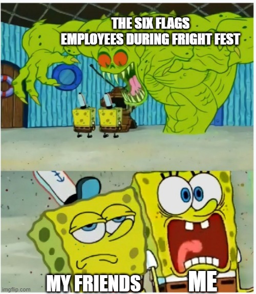 SpongeBob SquarePants scared but also not scared | THE SIX FLAGS EMPLOYEES DURING FRIGHT FEST; ME; MY FRIENDS | image tagged in spongebob squarepants scared but also not scared | made w/ Imgflip meme maker
