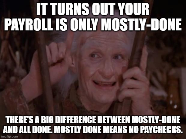 Your Payroll is only Mostly-Done | IT TURNS OUT YOUR PAYROLL IS ONLY MOSTLY-DONE; THERE'S A BIG DIFFERENCE BETWEEN MOSTLY-DONE AND ALL DONE. MOSTLY DONE MEANS NO PAYCHECKS. | image tagged in miracle max,payroll,paychecks | made w/ Imgflip meme maker