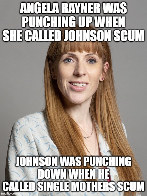 Angela Rayner | ANGELA RAYNER WAS PUNCHING UP WHEN SHE CALLED JOHNSON SCUM; JOHNSON WAS PUNCHING DOWN WHEN HE CALLED SINGLE MOTHERS SCUM | image tagged in angela rayner | made w/ Imgflip meme maker