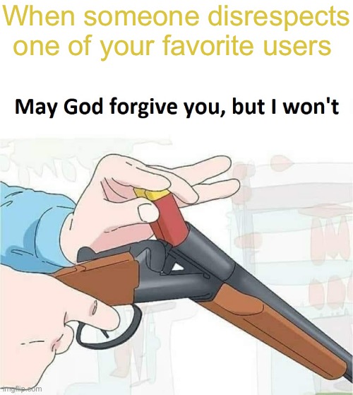 True story | When someone disrespects one of your favorite users | image tagged in may god forgive you but i won't | made w/ Imgflip meme maker