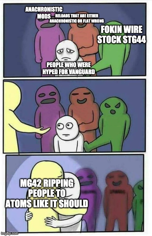 Vanguard silver lining | RELOADS THAT ARE EITHER ANACHRONISTIC OR FLAT WRONG; ANACHRONISTIC MODS; FOKIN WIRE STOCK STG44; PEOPLE WHO WERE HYPED FOR VANGUARD; MG42 RIPPING PEOPLE TO ATOMS LIKE IT SHOULD | image tagged in hug meme | made w/ Imgflip meme maker