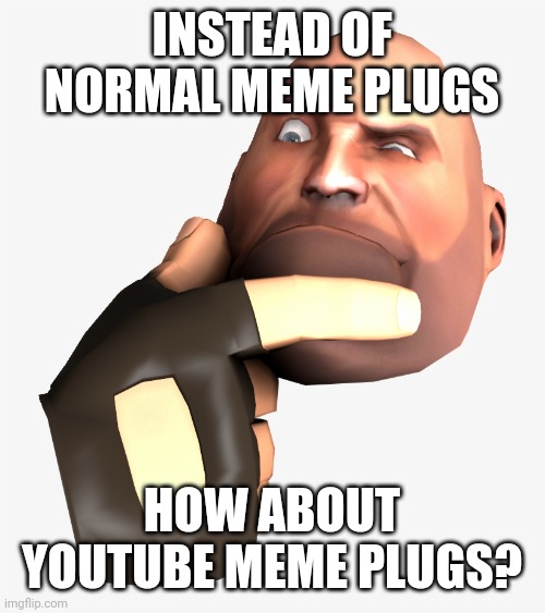 heavy tf2 thinking | INSTEAD OF NORMAL MEME PLUGS; HOW ABOUT YOUTUBE MEME PLUGS? | image tagged in heavy tf2 thinking | made w/ Imgflip meme maker