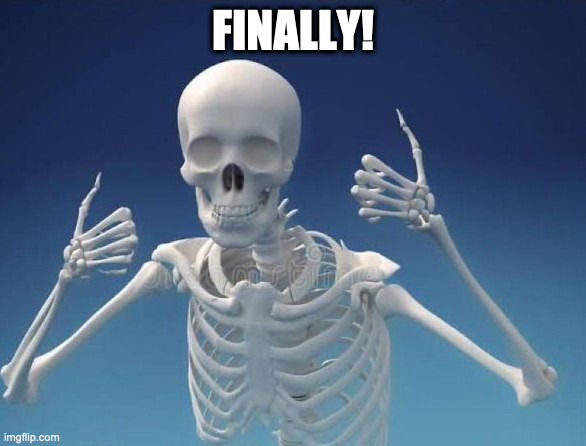Happy Skeleton | FINALLY! | image tagged in happy skeleton | made w/ Imgflip meme maker