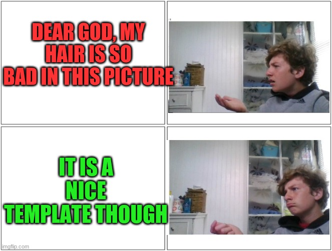 Conversation | DEAR GOD, MY HAIR IS SO BAD IN THIS PICTURE; IT IS A NICE TEMPLATE THOUGH | image tagged in conversation | made w/ Imgflip meme maker