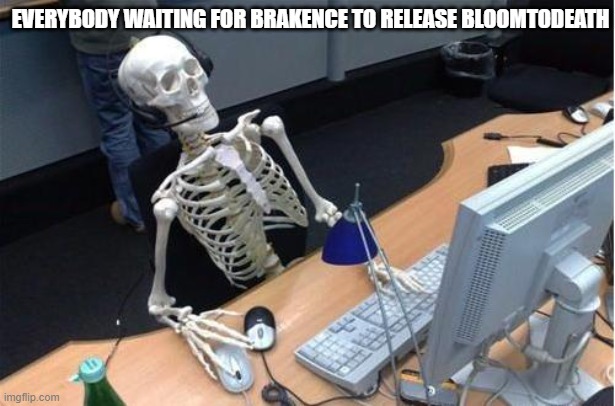 Skeleton at desk/computer/work | EVERYBODY WAITING FOR BRAKENCE TO RELEASE BLOOMTODEATH | image tagged in skeleton at desk/computer/work,brakence | made w/ Imgflip meme maker