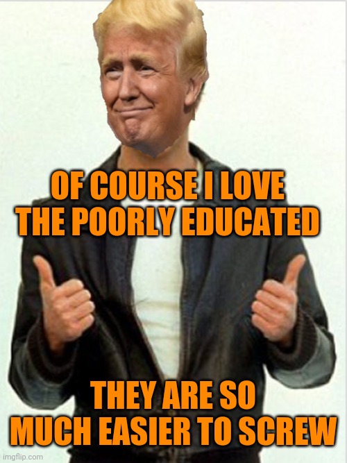 Fonzie Trump | OF COURSE I LOVE THE POORLY EDUCATED; THEY ARE SO MUCH EASIER TO SCREW | image tagged in fonzie trump | made w/ Imgflip meme maker
