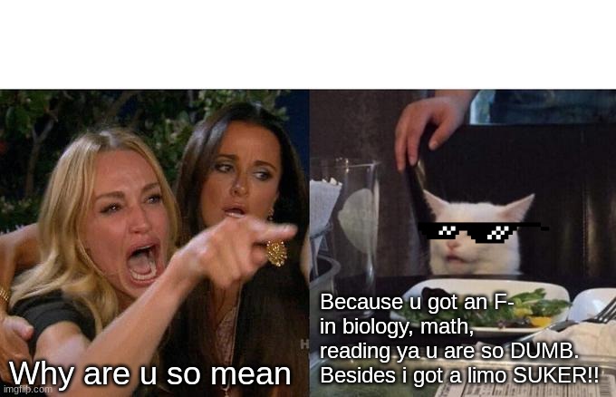 Woman Yelling At Cat Meme | Because u got an F- in biology, math, reading ya u are so DUMB. Besides i got a limo SUKER!! Why are u so mean | image tagged in memes,woman yelling at cat | made w/ Imgflip meme maker