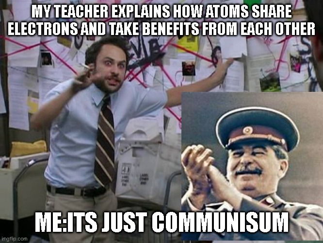 chemistry is just communisum | MY TEACHER EXPLAINS HOW ATOMS SHARE ELECTRONS AND TAKE BENEFITS FROM EACH OTHER; ME:ITS JUST COMMUNISUM | image tagged in charlie conspiracy always sunny in philidelphia | made w/ Imgflip meme maker