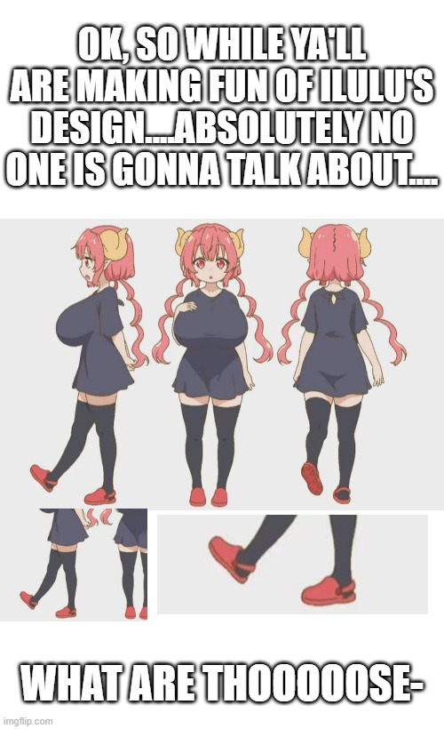 no mean comments, oki? | OK, SO WHILE YA'LL ARE MAKING FUN OF ILULU'S DESIGN....ABSOLUTELY NO ONE IS GONNA TALK ABOUT.... WHAT ARE THOOOOOSE- | image tagged in ilulu,miss kobayashi's dragon maid,craftynafty6789 | made w/ Imgflip meme maker