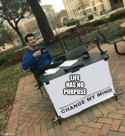 Change my mind | LIFE HAS NO PURPOSE | image tagged in change my mind | made w/ Imgflip meme maker