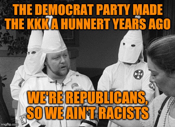 White Supremacist Derp | THE DEMOCRAT PARTY MADE THE KKK A HUNNERT YEARS AGO; WE'RE REPUBLICANS, SO WE AIN'T RACISTS | image tagged in kkk,gop hypocrite,logic has no place here,racism,only someone stupid would fall for that | made w/ Imgflip meme maker