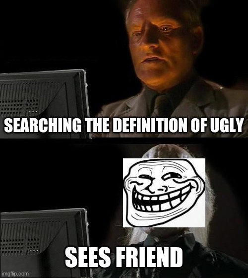 I'll Just Wait Here Meme | SEARCHING THE DEFINITION OF UGLY; SEES FRIEND | image tagged in memes,i'll just wait here | made w/ Imgflip meme maker