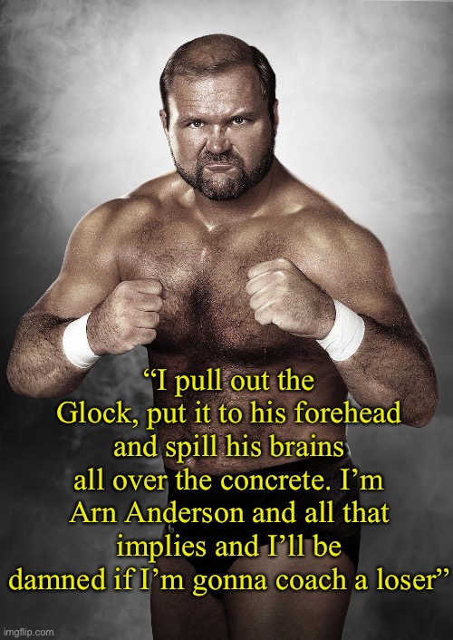 Arn Anderson is a G | “I pull out the Glock, put it to his forehead and spill his brains all over the concrete. I’m Arn Anderson and all that implies and I’ll be damned if I’m gonna coach a loser” | image tagged in arn anderson,glock,aew,wrestling,gangsta | made w/ Imgflip meme maker