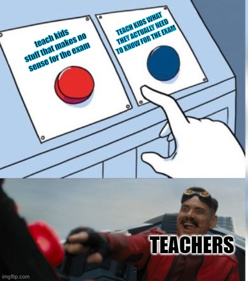 straight facts my boi |  TEACH KIDS WHAT THEY ACTUALLY NEED TO KNOW FOR THE EXAM; teach kids stuff that makes no sense for the exam; TEACHERS | image tagged in two buttons eggman | made w/ Imgflip meme maker