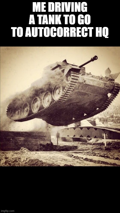 ME DRIVING A TANK TO GO TO AUTOCORRECT HQ | image tagged in tanks away | made w/ Imgflip meme maker