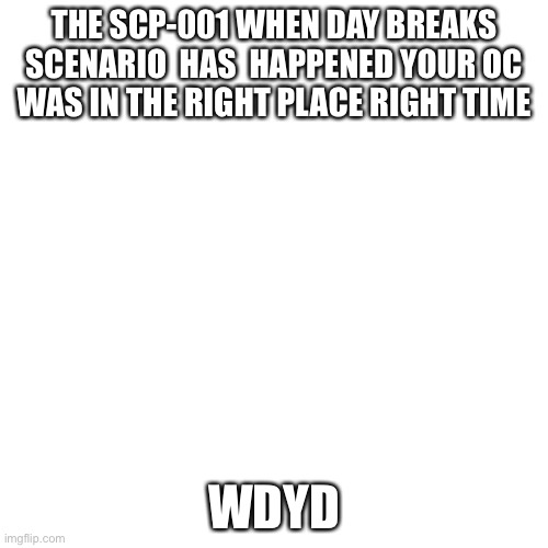 SCP-001 when day breaks . No super powers | THE SCP-001 WHEN DAY BREAKS SCENARIO  HAS  HAPPENED YOUR OC  WAS IN THE RIGHT PLACE RIGHT TIME; WDYD | image tagged in memes,blank transparent square | made w/ Imgflip meme maker