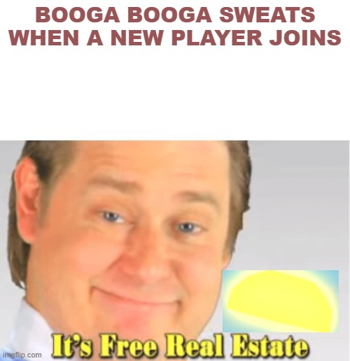 The real one btw | BOOGA BOOGA SWEATS WHEN A NEW PLAYER JOINS | image tagged in it's free real estate | made w/ Imgflip meme maker
