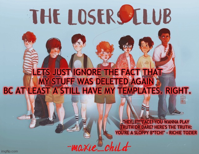 uwu | LETS JUST IGNORE THE FACT THAT MY STUFF WAS DELETED AGAIN 
BC AT LEAST A STILL HAVE MY TEMPLATES. RIGHT. | image tagged in maxie's losers club temp | made w/ Imgflip meme maker
