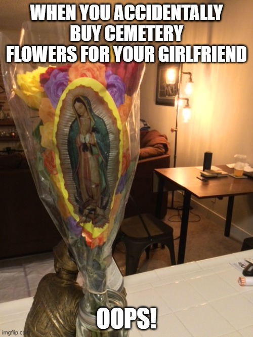 Flowers | WHEN YOU ACCIDENTALLY BUY CEMETERY FLOWERS FOR YOUR GIRLFRIEND; OOPS! | image tagged in flowers,girlfriend,death,cemetery,funny | made w/ Imgflip meme maker