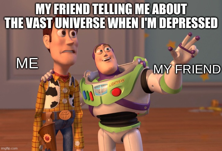 X, X Everywhere | MY FRIEND TELLING ME ABOUT THE VAST UNIVERSE WHEN I'M DEPRESSED; ME; MY FRIEND | image tagged in memes,x x everywhere | made w/ Imgflip meme maker