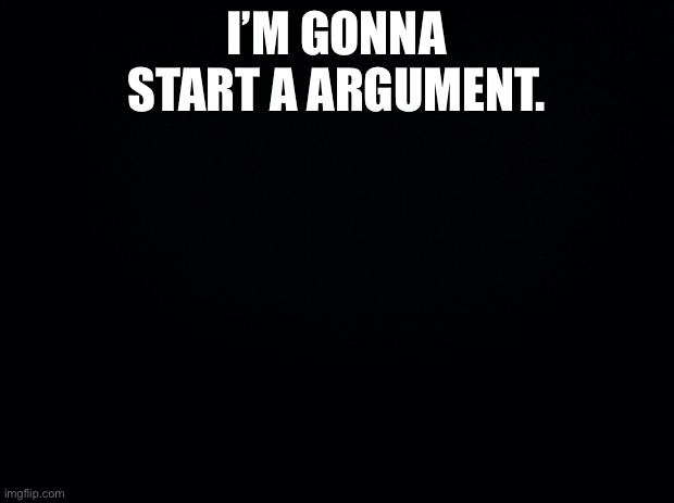 Comments if you wanna join | I’M GONNA START A ARGUMENT. | image tagged in it is about air | made w/ Imgflip meme maker