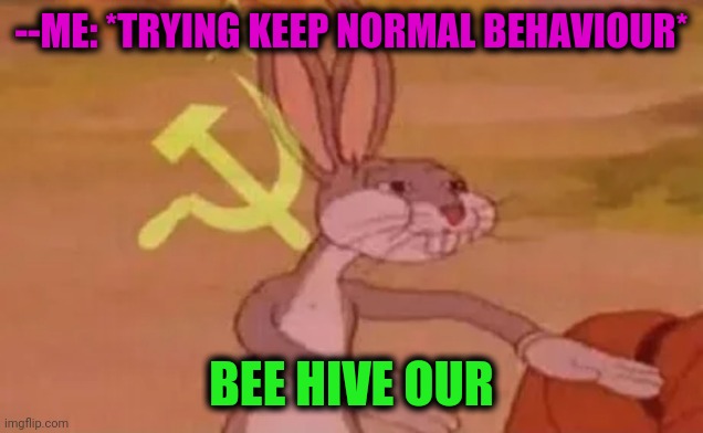 -Honey. | --ME: *TRYING KEEP NORMAL BEHAVIOUR*; BEE HIVE OUR | image tagged in bugs bunny communist,bees,hive,sweet release,spring daisy flowers,yes honey | made w/ Imgflip meme maker