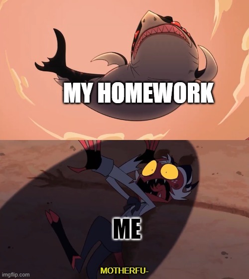 why... | MY HOMEWORK; ME | image tagged in moxxie vs shark | made w/ Imgflip meme maker