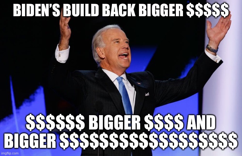 Biden’s Build Back BIGGER! | BIDEN’S BUILD BACK BIGGER $$$$$; $$$$$$ BIGGER $$$$ AND BIGGER $$$$$$$$$$$$$$$$$$ | image tagged in biden spending,political meme,national debt,government debt | made w/ Imgflip meme maker
