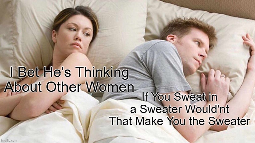 I Bet He's Thinking About Other Women Meme | I Bet He's Thinking About Other Women; If You Sweat in a Sweater Would'nt That Make You the Sweater | image tagged in memes,i bet he's thinking about other women | made w/ Imgflip meme maker