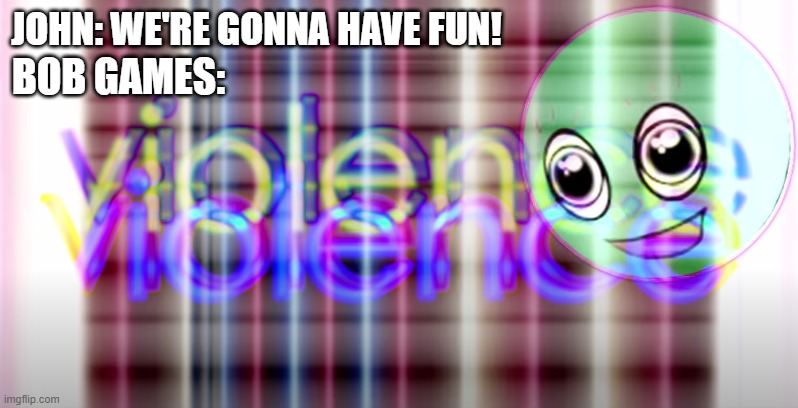 Bill Wurtz Violence | JOHN: WE'RE GONNA HAVE FUN! BOB GAMES: | image tagged in bill wurtz violence | made w/ Imgflip meme maker