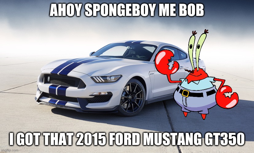 arg | AHOY SPONGEBOY ME BOB; I GOT THAT 2015 FORD MUSTANG GT350 | image tagged in 2015 ford mustang gt350,mr krabs | made w/ Imgflip meme maker