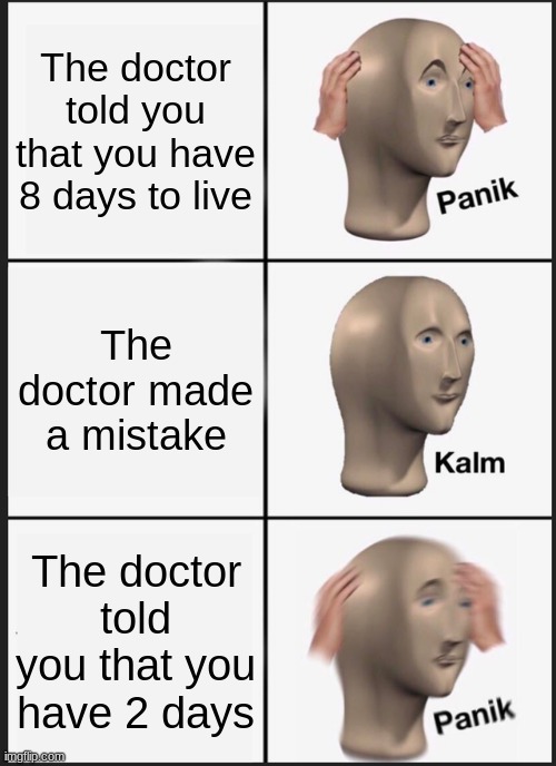 2 days..... | The doctor told you that you have 8 days to live; The doctor made a mistake; The doctor told you that you have 2 days | image tagged in memes,panik kalm panik,live,die,funny | made w/ Imgflip meme maker
