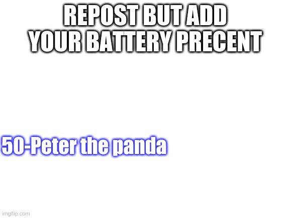 Blank White Template | REPOST BUT ADD YOUR BATTERY PRECENT; 50-Peter the panda | image tagged in blank white template | made w/ Imgflip meme maker
