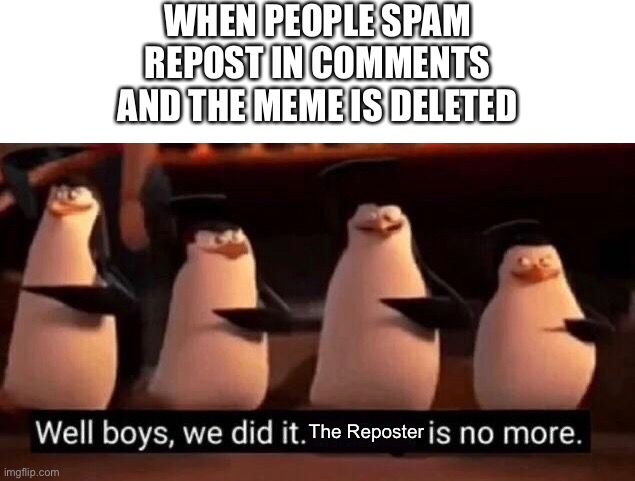 If someone says this is a repost I’m doing the ironic meme | WHEN PEOPLE SPAM REPOST IN COMMENTS AND THE MEME IS DELETED; The Reposter | image tagged in blank white template,we did it boys | made w/ Imgflip meme maker