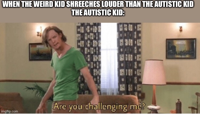 are you challenging me | WHEN THE WEIRD KID SHREECHES LOUDER THAN THE AUTISTIC KID

THE AUTISTIC KID: | image tagged in are you challenging me | made w/ Imgflip meme maker