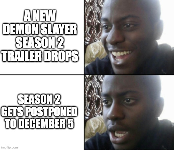 Demon Slayer fans be like: | A NEW DEMON SLAYER SEASON 2 TRAILER DROPS; SEASON 2 GETS POSTPONED TO DECEMBER 5 | image tagged in happy / shock | made w/ Imgflip meme maker