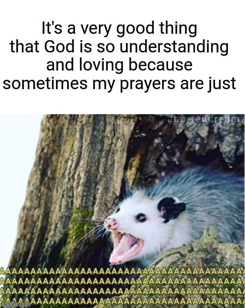 It's a very good thing that God is so understanding and loving because sometimes my prayers are just | image tagged in blank white template | made w/ Imgflip meme maker