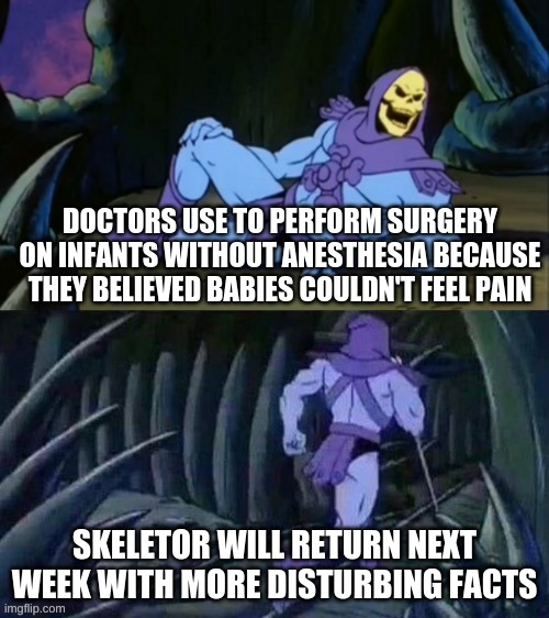 Skeletor disturbing facts | DOCTORS USE TO PERFORM SURGERY ON INFANTS WITHOUT ANESTHESIA BECAUSE THEY BELIEVED BABIES COULDN'T FEEL PAIN; SKELETOR WILL RETURN NEXT WEEK WITH MORE DISTURBING FACTS | image tagged in skeletor disturbing facts | made w/ Imgflip meme maker