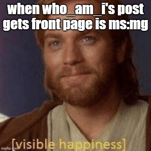 ms:mg is cancer | when who_am_i's post gets front page is ms:mg | image tagged in visible happiness,who_am_i | made w/ Imgflip meme maker