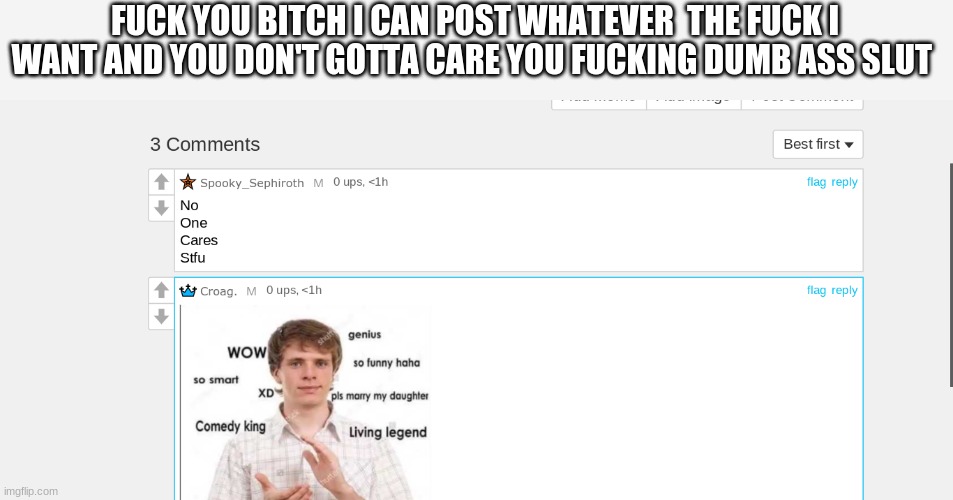 talking to you gay ass spooky sphr- what ever the fuck that name is | FUCK YOU BITCH I CAN POST WHATEVER  THE FUCK I WANT AND YOU DON'T GOTTA CARE YOU FUCKING DUMB ASS SLUT | made w/ Imgflip meme maker