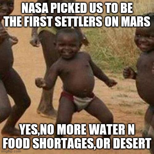 Third World Success Kid | NASA PICKED US TO BE THE FIRST SETTLERS ON MARS; YES,NO MORE WATER N FOOD SHORTAGES,OR DESERT | image tagged in memes,third world success kid | made w/ Imgflip meme maker