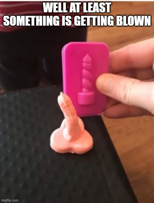 Blow It Out? | WELL AT LEAST SOMETHING IS GETTING BLOWN | image tagged in you had one job | made w/ Imgflip meme maker