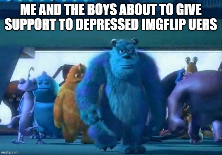 check the comments for info about something im doing soon | ME AND THE BOYS ABOUT TO GIVE SUPPORT TO DEPRESSED IMGFLIP UERS | image tagged in me and the boys | made w/ Imgflip meme maker