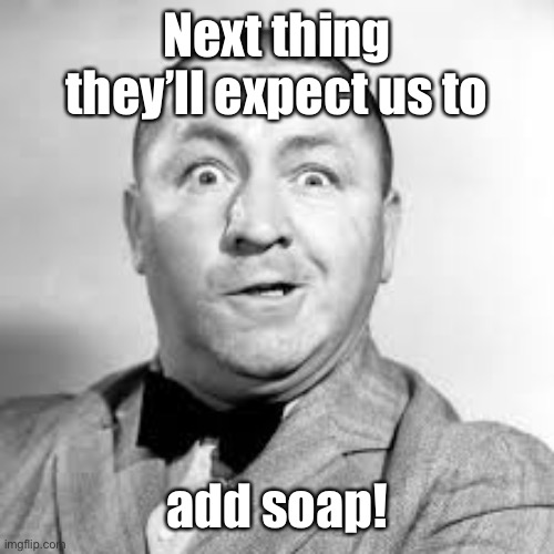 curly three stooges | Next thing they’ll expect us to add soap! | image tagged in curly three stooges | made w/ Imgflip meme maker