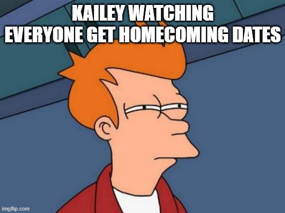 Futurama Fry Meme | KAILEY WATCHING EVERYONE GET HOMECOMING DATES | image tagged in memes,futurama fry | made w/ Imgflip meme maker