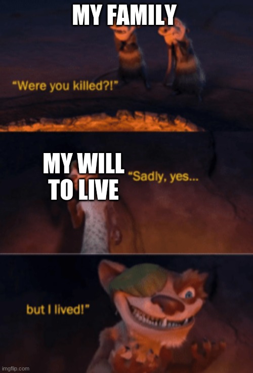 yeah sounds right | MY FAMILY; MY WILL TO LIVE | image tagged in were you killed | made w/ Imgflip meme maker